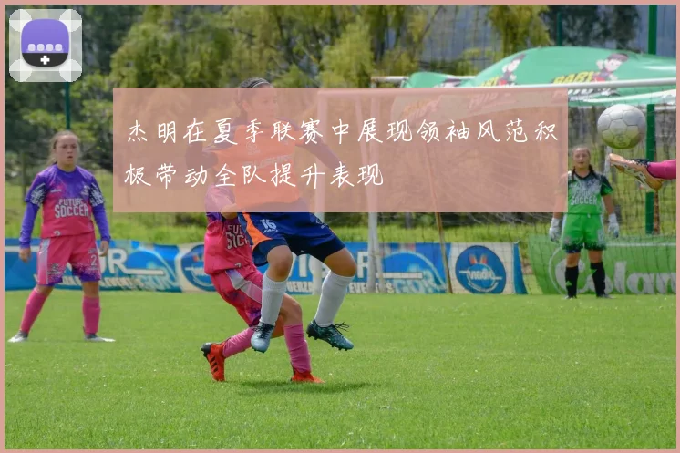 杰明在夏季联赛中展现领袖风范积极带动全队提升表现