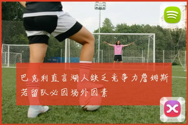 巴克利直言湖人缺乏竞争力詹姆斯若留队必因场外因素