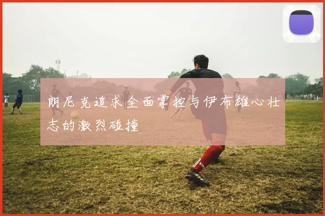 朗尼克追求全面掌控与伊布雄心壮志的激烈碰撞