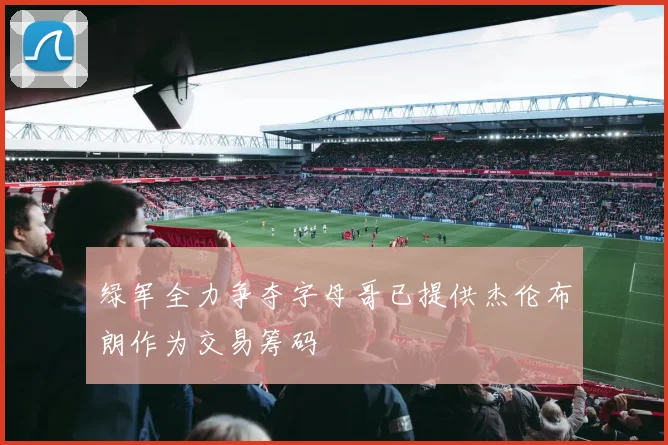 绿军全力争夺字母哥已提供杰伦布朗作为交易筹码