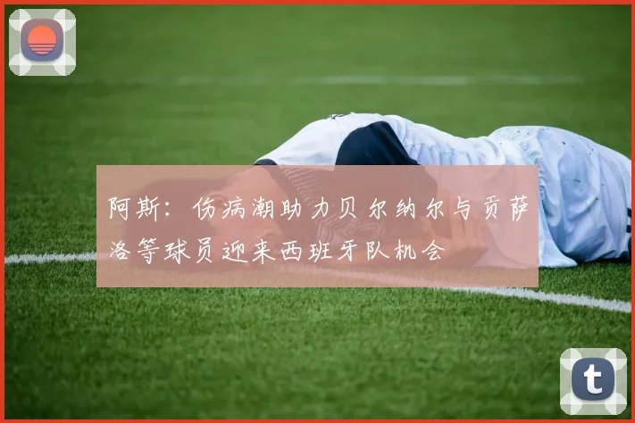 阿斯：伤病潮助力贝尔纳尔与贡萨洛等球员迎来西班牙队机会