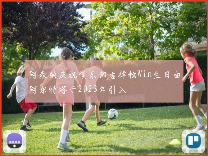 阿森纳庆祝俱乐部吉祥物Win生日由阿尔特塔于2023年引入