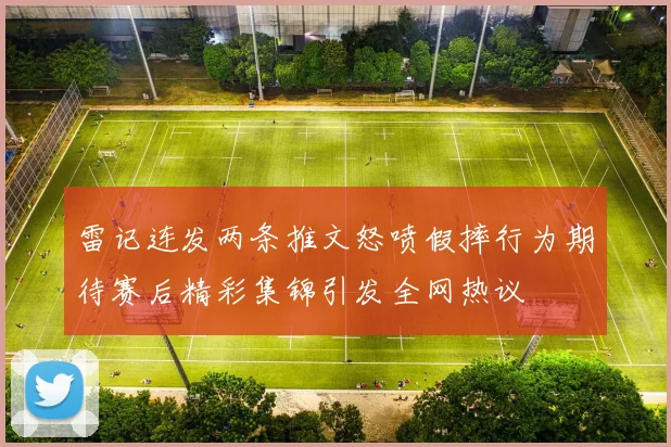 雷记连发两条推文怒喷假摔行为期待赛后精彩集锦引发全网热议