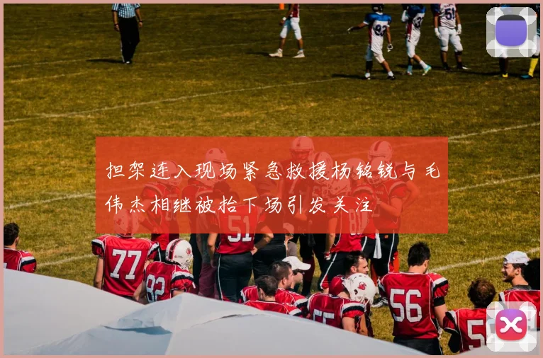 担架连入现场紧急救援杨铭锐与毛伟杰相继被抬下场引发关注