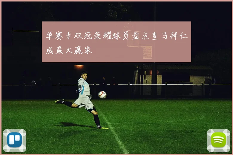 单赛季双冠荣耀球员盘点皇马拜仁成最大赢家