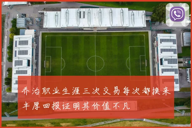 乔治职业生涯三次交易每次都换来丰厚回报证明其价值不凡