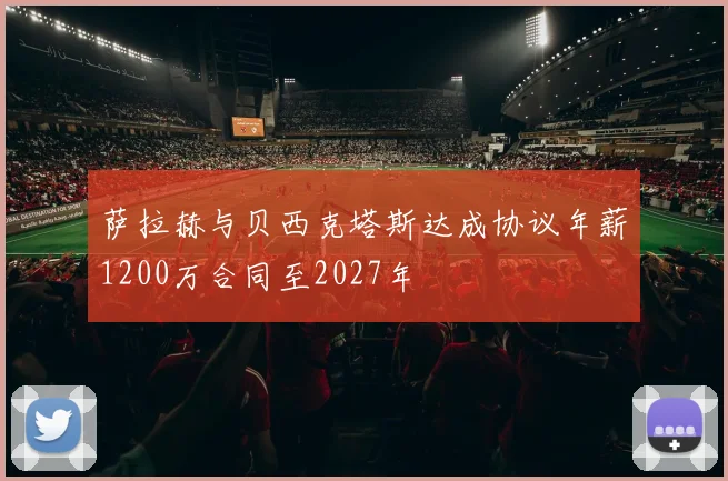 萨拉赫与贝西克塔斯达成协议年薪1200万合同至2027年