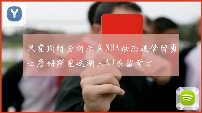风霍斯特分析未来NBA动态追梦留勇士詹姆斯重返湖人AD或留奇才