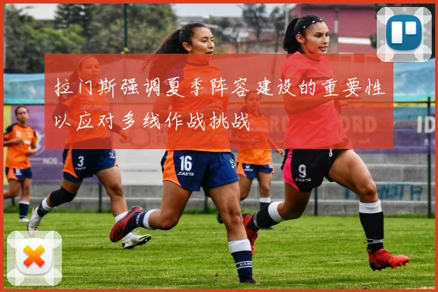 拉门斯强调夏季阵容建设的重要性以应对多线作战挑战