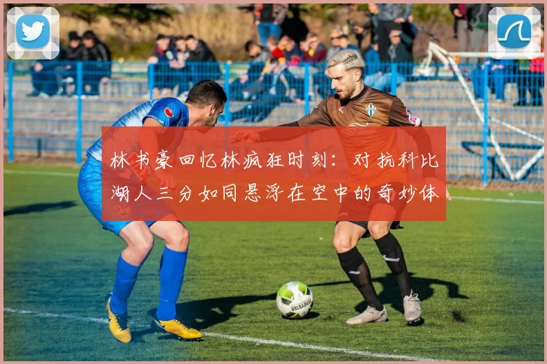 林书豪回忆林疯狂时刻：对抗科比湖人三分如同悬浮在空中的奇妙体验