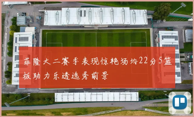 菲隆大二赛季表现惊艳场均22分5篮板助力乐透选秀前景