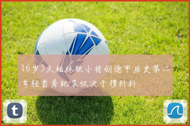 16岁3天柏林联小将创德甲历史第二年轻首秀纪录仅次于穆科科