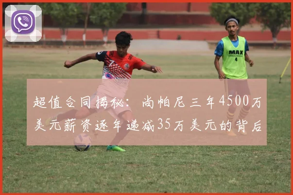 超值合同揭秘：尚帕尼三年4500万美元薪资逐年递减35万美元的背后故事