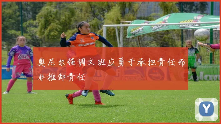 奥尼尔强调文班应勇于承担责任而非推卸责任