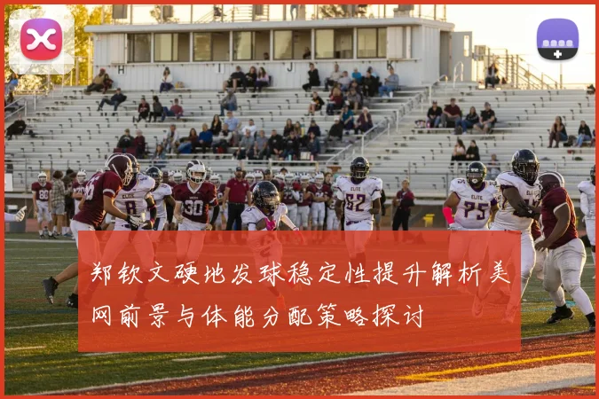 郑钦文硬地发球稳定性提升解析美网前景与体能分配策略探讨