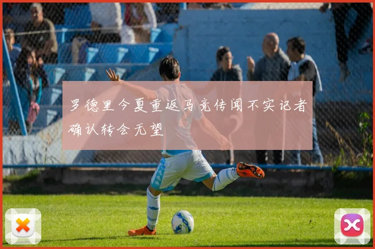 罗德里今夏重返马竞传闻不实记者确认转会无望