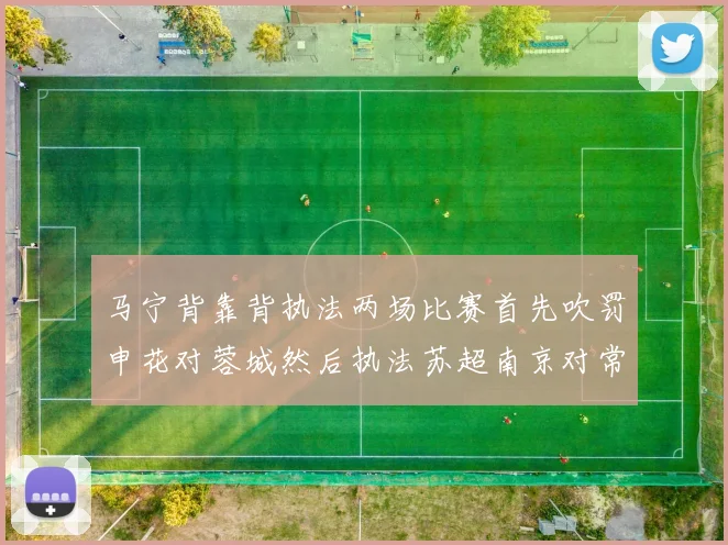 马宁背靠背执法两场比赛首先吹罚申花对蓉城然后执法苏超南京对常州