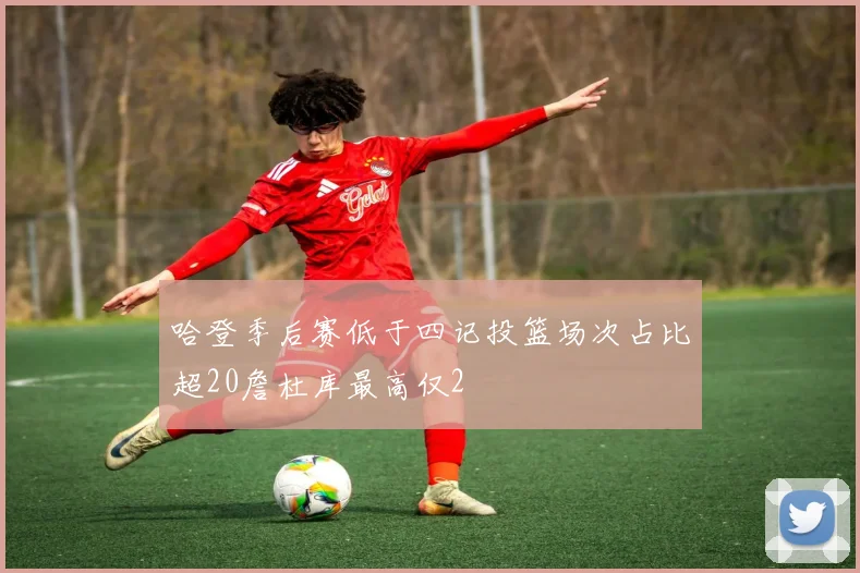 哈登季后赛低于四记投篮场次占比超20詹杜库最高仅2