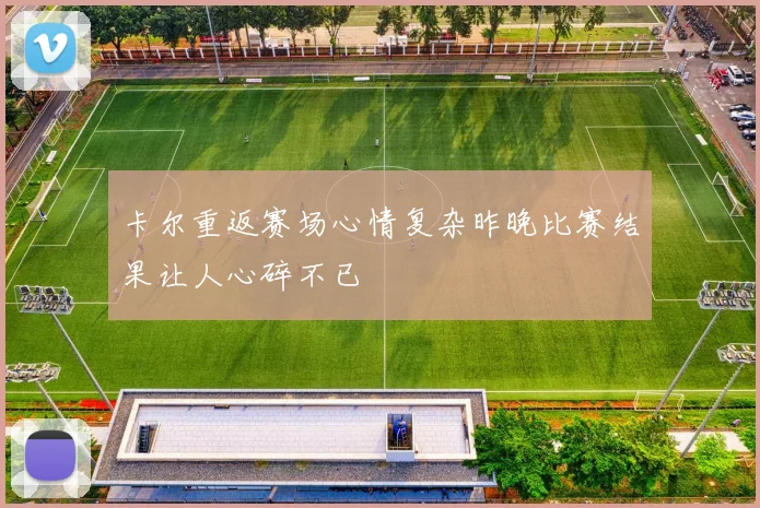 卡尔重返赛场心情复杂昨晚比赛结果让人心碎不已