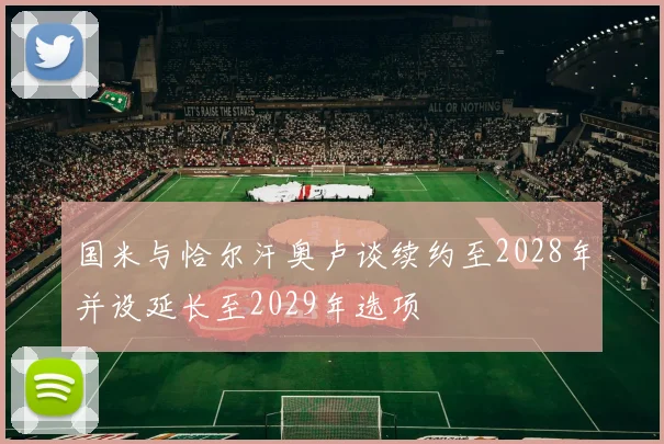 国米与恰尔汗奥卢谈续约至2028年并设延长至2029年选项