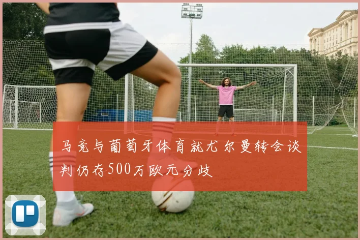 马竞与葡萄牙体育就尤尔曼转会谈判仍存500万欧元分歧
