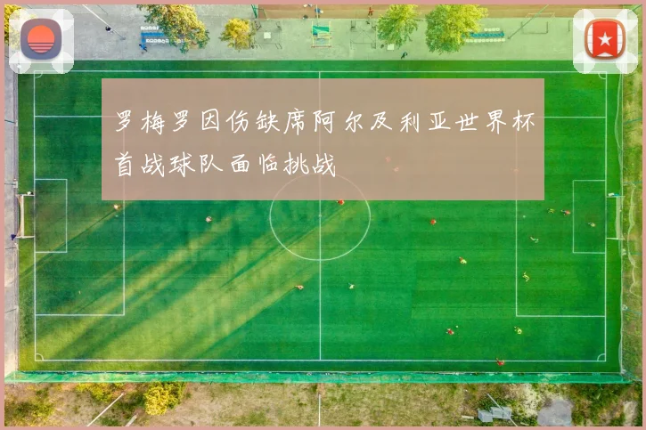 罗梅罗因伤缺席阿尔及利亚世界杯首战球队面临挑战