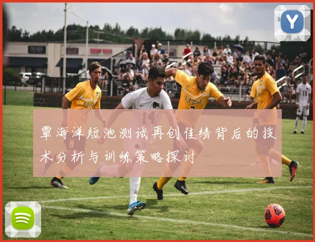 覃海洋短池测试再创佳绩背后的技术分析与训练策略探讨
