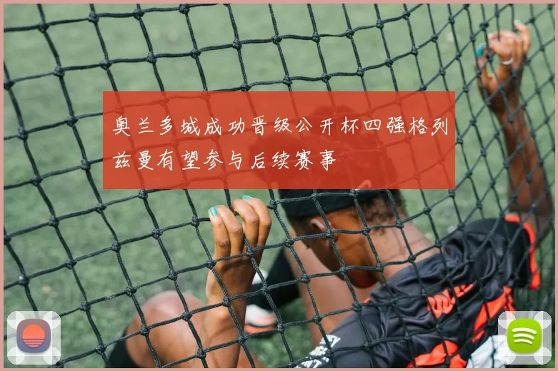 奥兰多城成功晋级公开杯四强格列兹曼有望参与后续赛事
