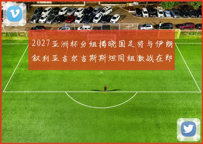 2027亚洲杯分组揭晓国足将与伊朗叙利亚吉尔吉斯斯坦同组激战在即