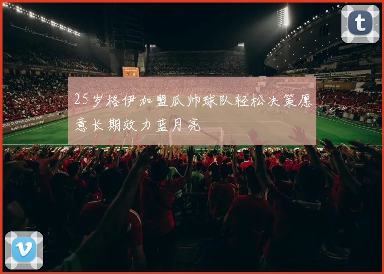 25岁格伊加盟瓜帅球队轻松决策愿意长期效力蓝月亮