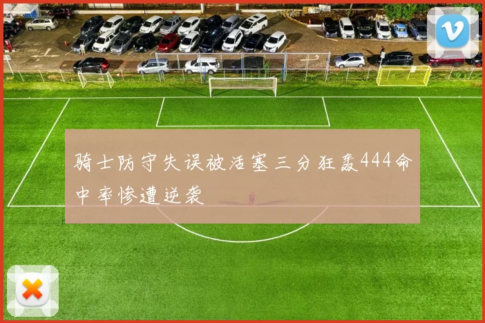 骑士防守失误被活塞三分狂轰444命中率惨遭逆袭